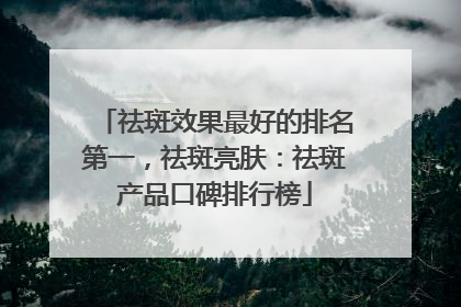 祛斑效果最好的排名第一，祛斑亮肤：祛斑产品口碑排行榜
