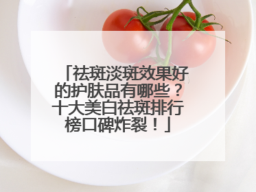 祛斑淡斑效果好的护肤品有哪些？十大美白祛斑排行榜口碑炸裂！