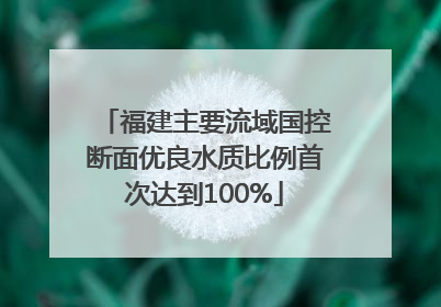 福建主要流域国控断面优良水质比例首次达到100%