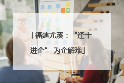 福建尤溪：“逢十进企” 为企解难