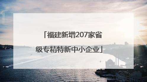 福建新增207家省级专精特新中小企业