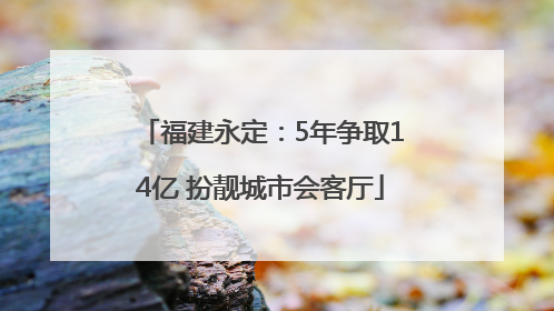 福建永定：5年争取14亿 扮靓城市会客厅