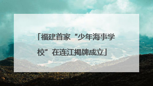 福建首家“少年海事学校”在连江揭牌成立
