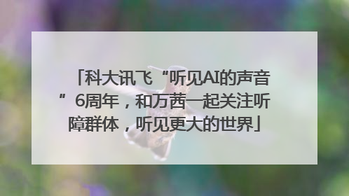 科大讯飞“听见AI的声音”6周年，和万茜一起关注听障群体，听见更大的世界