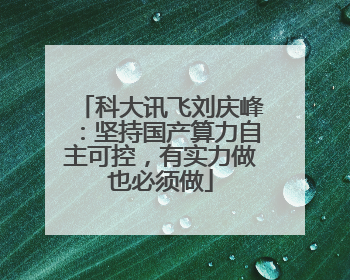 科大讯飞刘庆峰：坚持国产算力自主可控，有实力做也必须做