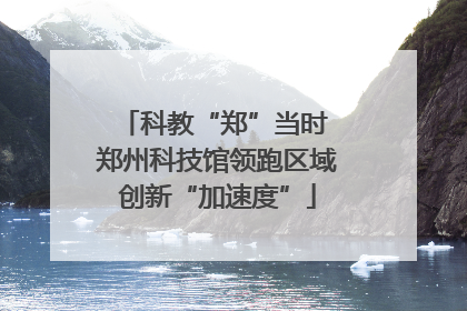 科教“郑”当时 郑州科技馆领跑区域创新“加速度”