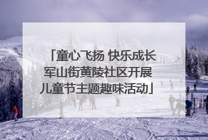 童心飞扬 快乐成长 军山街黄陵社区开展儿童节主题趣味活动