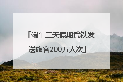 端午三天假期武铁发送旅客200万人次