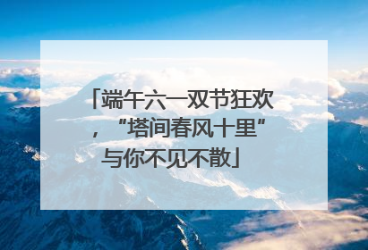 端午六一双节狂欢，“塔间春风十里”与你不见不散