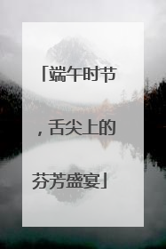 端午时节，舌尖上的芬芳盛宴