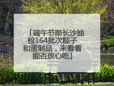 端午节前长沙抽检164批次粽子和蛋制品，来看看能否放心吃