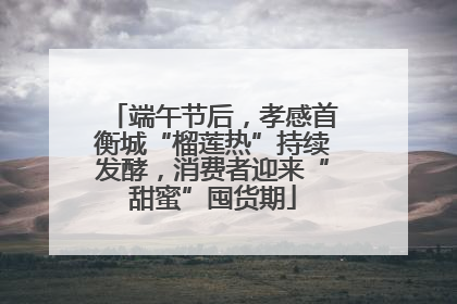 端午节后，孝感首衡城“榴莲热”持续发酵，消费者迎来“甜蜜”囤货期