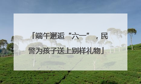 端午邂逅“六一”，民警为孩子送上别样礼物