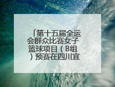 第十五届全运会群众比赛女子篮球项目（B组）预赛在四川宜宾南溪开赛