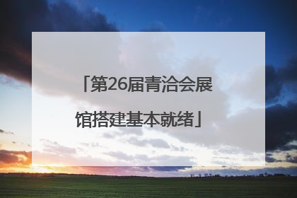 第26届青洽会展馆搭建基本就绪