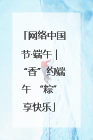 网络中国节·端午｜“香”约端午 “粽”享快乐