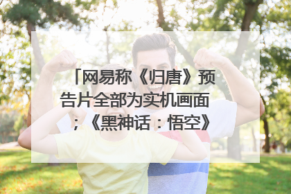 网易称《归唐》预告片全部为实机画面；《黑神话：悟空》公布Xbox版预购视频｜游戏早参