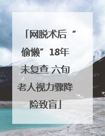 网脱术后“偷懒”18年未复查 六旬老人视力骤降险致盲