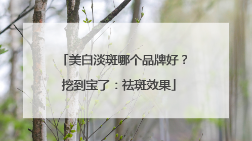 美白淡斑哪个品牌好？挖到宝了：祛斑效果