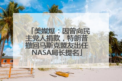 美媒爆：因曾向民主党人捐款，特朗普撤回马斯克盟友出任NASA局长提名