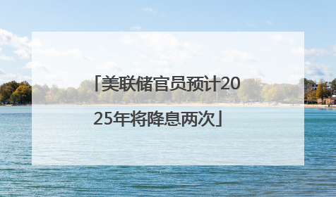美联储官员预计2025年将降息两次