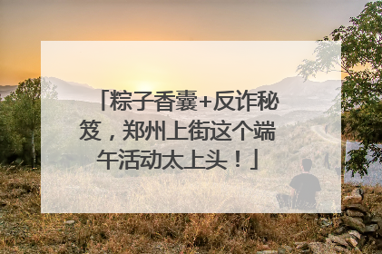 粽子香囊+反诈秘笈，郑州上街这个端午活动太上头！