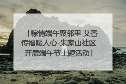 粽情端午聚邻里 艾香传福暖人心-朱家山社区开展端午节主题活动