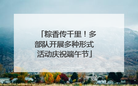 粽香传千里！多部队开展多种形式活动庆祝端午节