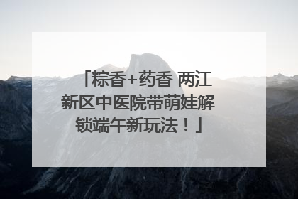 粽香+药香 两江新区中医院带萌娃解锁端午新玩法！