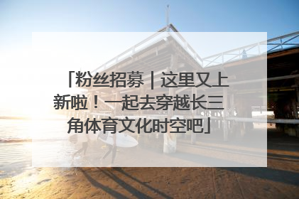 粉丝招募｜这里又上新啦！一起去穿越长三角体育文化时空吧
