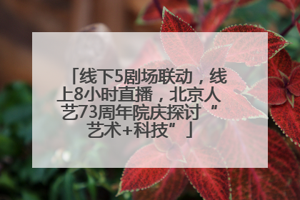 线下5剧场联动，线上8小时直播，北京人艺73周年院庆探讨“艺术+科技”