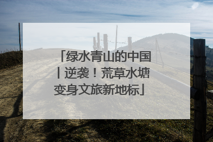 绿水青山的中国丨逆袭！荒草水塘变身文旅新地标