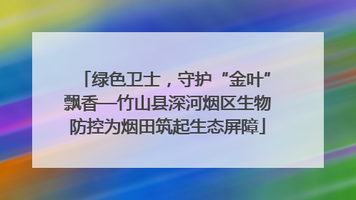 绿色卫士，守护“金叶”飘香—竹山县深河烟区生物防控为烟田筑起生态屏障