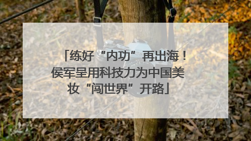 练好“内功”再出海！侯军呈用科技力为中国美妆“闯世界”开路