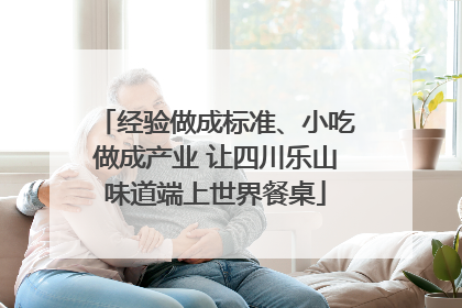 经验做成标准、小吃做成产业 让四川乐山味道端上世界餐桌