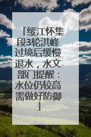绥江怀集段3轮洪峰过境后缓慢退水,水文部门提醒:水位仍较高需做好防御