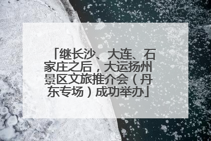 继长沙、大连、石家庄之后，大运扬州景区文旅推介会（丹东专场）成功举办