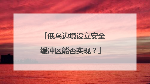 俄乌边境设立安全缓冲区能否实现？