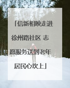 信新相映走进徐州路社区 志愿服务送到老年居民心坎上