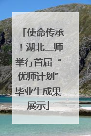 使命传承！湖北二师举行首届“优师计划”毕业生成果展示