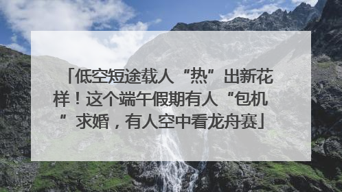 低空短途载人“热”出新花样！这个端午假期有人“包机”求婚，有人空中看龙舟赛