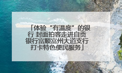 体验“有温度”的银行 封面拍客走进自贡银行富顺富州大道支行打卡特色便民服务