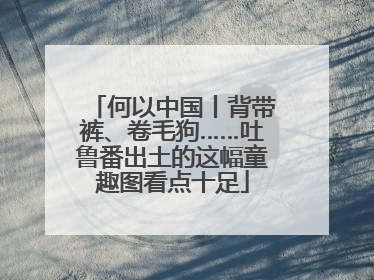 何以中国丨背带裤、卷毛狗……吐鲁番出土的这幅童趣图看点十足