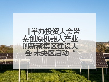 举办投资大会暨秦创原机器人产业创新聚集区建设大会 未央区启动“陕西省机器人产业聚集区”建设