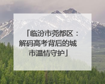 临汾市尧都区：解码高考背后的城市温情守护