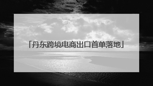 丹东跨境电商出口首单落地