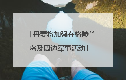 丹麦将加强在格陵兰岛及周边军事活动
