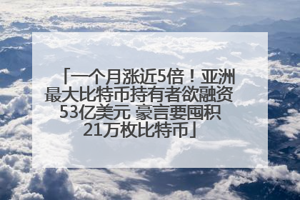 一个月涨近5倍！亚洲最大比特币持有者欲融资53亿美元 豪言要囤积21万枚比特币