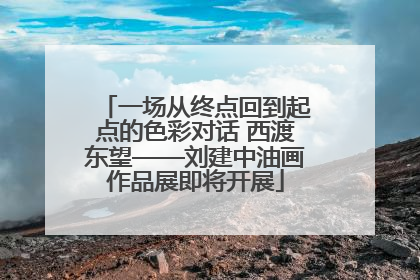 一场从终点回到起点的色彩对话 西渡东望——刘建中油画作品展即将开展