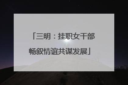 三明：挂职女干部畅叙情谊共谋发展